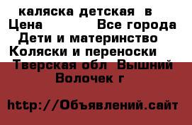 каляска детская 2в1 › Цена ­ 7 000 - Все города Дети и материнство » Коляски и переноски   . Тверская обл.,Вышний Волочек г.